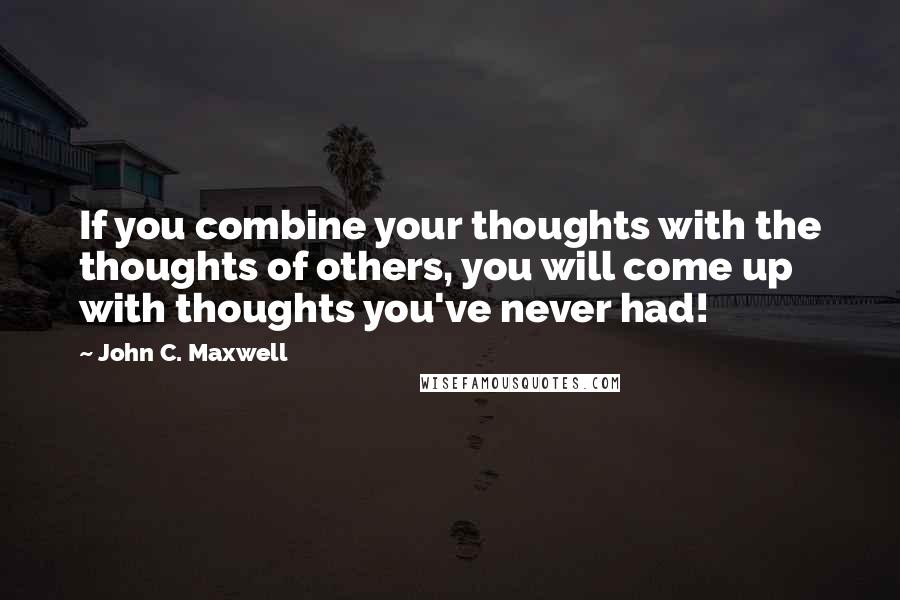 John C. Maxwell Quotes: If you combine your thoughts with the thoughts of others, you will come up with thoughts you've never had!