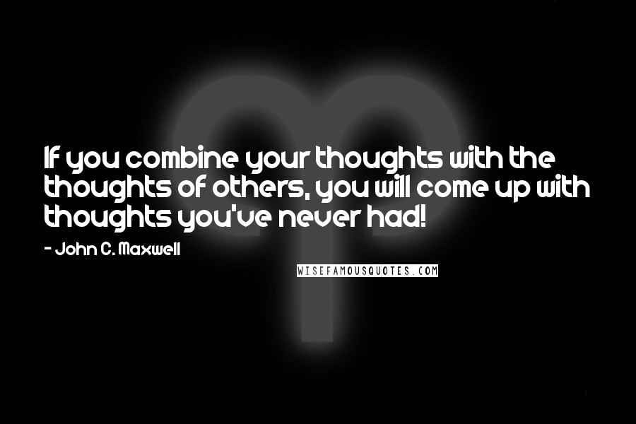 John C. Maxwell Quotes: If you combine your thoughts with the thoughts of others, you will come up with thoughts you've never had!