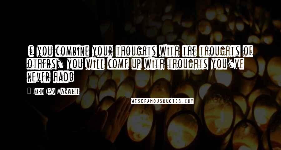 John C. Maxwell Quotes: If you combine your thoughts with the thoughts of others, you will come up with thoughts you've never had!