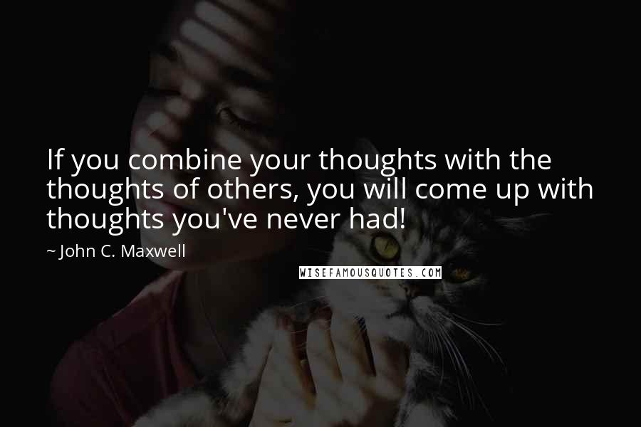 John C. Maxwell Quotes: If you combine your thoughts with the thoughts of others, you will come up with thoughts you've never had!