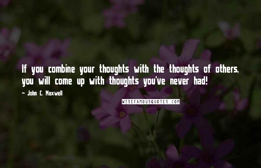 John C. Maxwell Quotes: If you combine your thoughts with the thoughts of others, you will come up with thoughts you've never had!