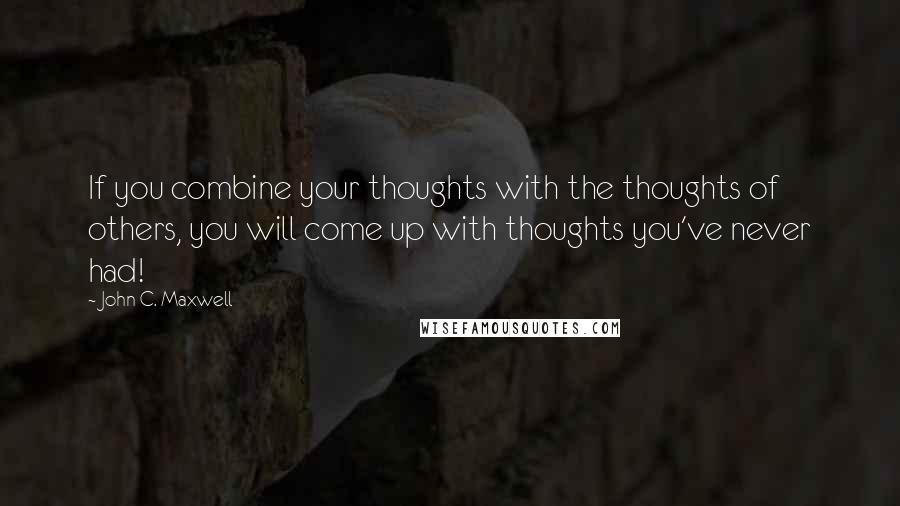 John C. Maxwell Quotes: If you combine your thoughts with the thoughts of others, you will come up with thoughts you've never had!