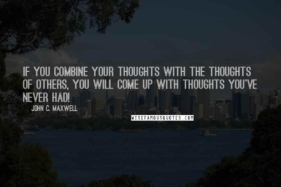 John C. Maxwell Quotes: If you combine your thoughts with the thoughts of others, you will come up with thoughts you've never had!
