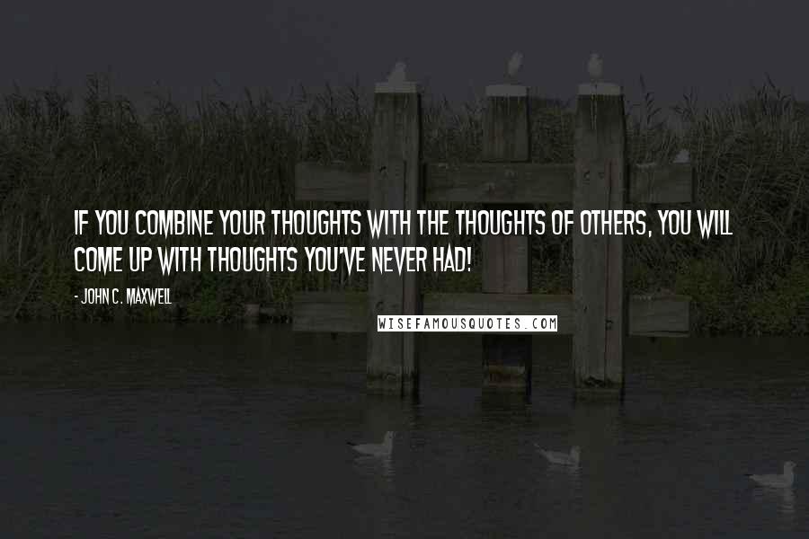 John C. Maxwell Quotes: If you combine your thoughts with the thoughts of others, you will come up with thoughts you've never had!