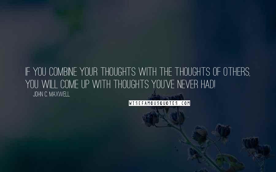 John C. Maxwell Quotes: If you combine your thoughts with the thoughts of others, you will come up with thoughts you've never had!