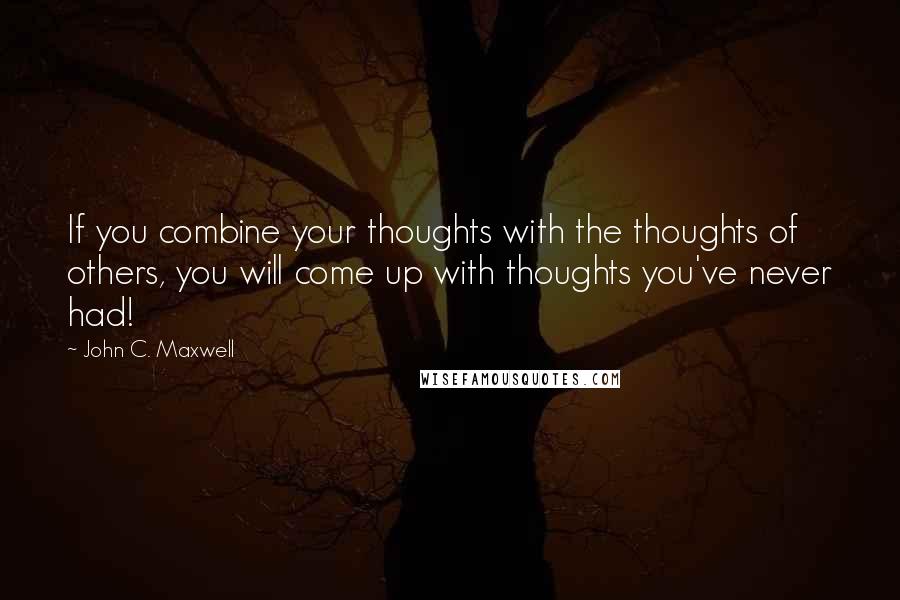 John C. Maxwell Quotes: If you combine your thoughts with the thoughts of others, you will come up with thoughts you've never had!