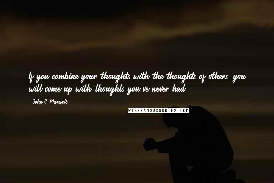 John C. Maxwell Quotes: If you combine your thoughts with the thoughts of others, you will come up with thoughts you've never had!