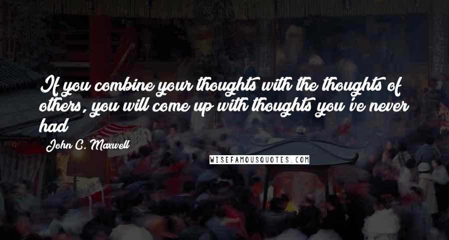 John C. Maxwell Quotes: If you combine your thoughts with the thoughts of others, you will come up with thoughts you've never had!