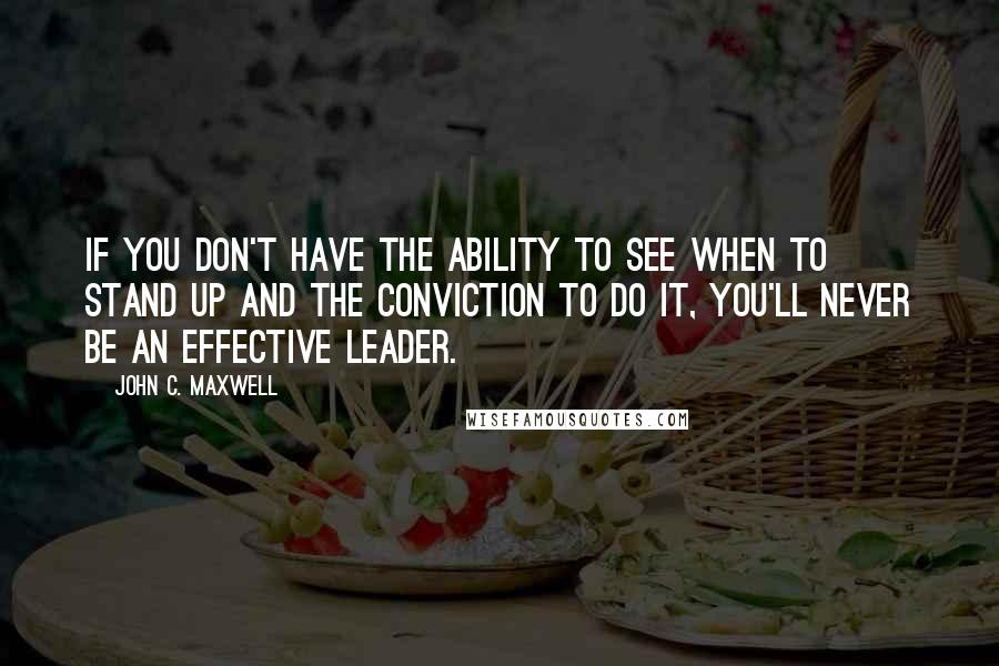 John C. Maxwell Quotes: If you don't have the ability to see when to stand up and the conviction to do it, you'll never be an effective leader.