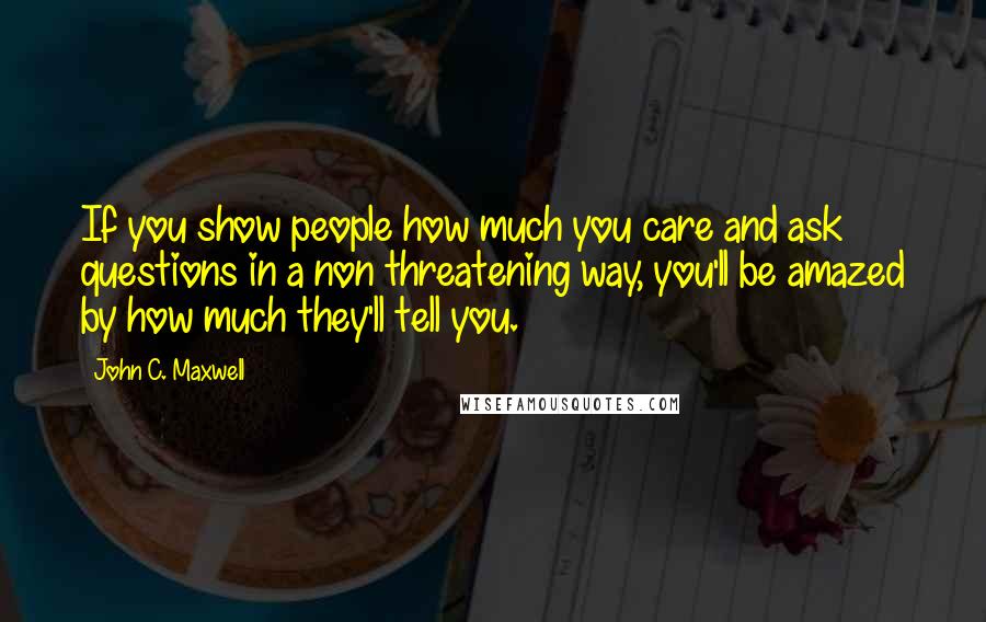 John C. Maxwell Quotes: If you show people how much you care and ask questions in a non threatening way, you'll be amazed by how much they'll tell you.