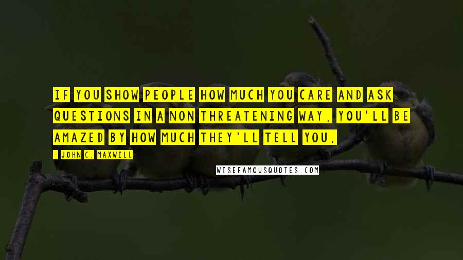 John C. Maxwell Quotes: If you show people how much you care and ask questions in a non threatening way, you'll be amazed by how much they'll tell you.