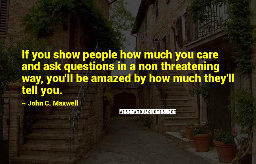 John C. Maxwell Quotes: If you show people how much you care and ask questions in a non threatening way, you'll be amazed by how much they'll tell you.