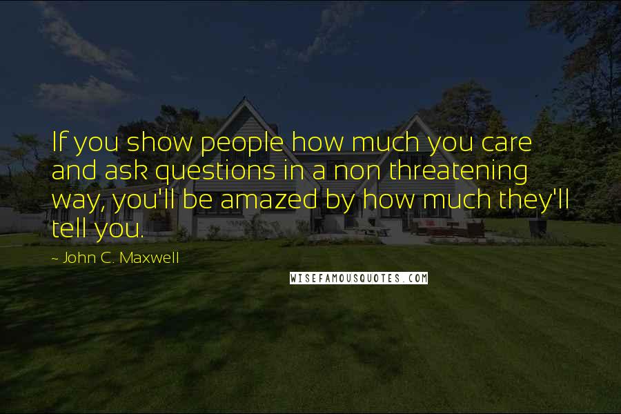 John C. Maxwell Quotes: If you show people how much you care and ask questions in a non threatening way, you'll be amazed by how much they'll tell you.