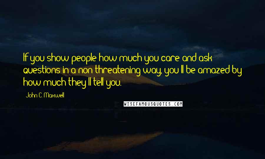 John C. Maxwell Quotes: If you show people how much you care and ask questions in a non threatening way, you'll be amazed by how much they'll tell you.