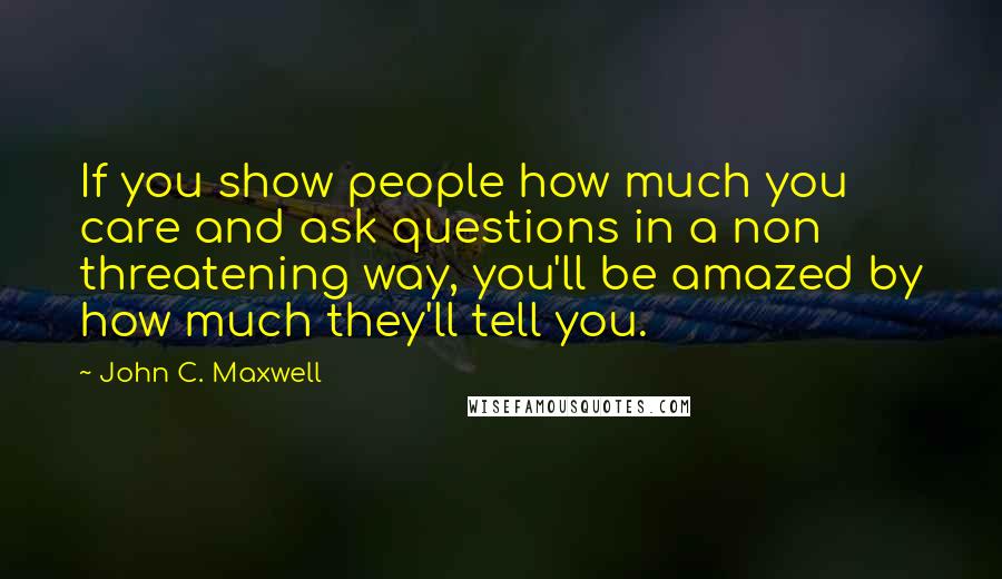 John C. Maxwell Quotes: If you show people how much you care and ask questions in a non threatening way, you'll be amazed by how much they'll tell you.