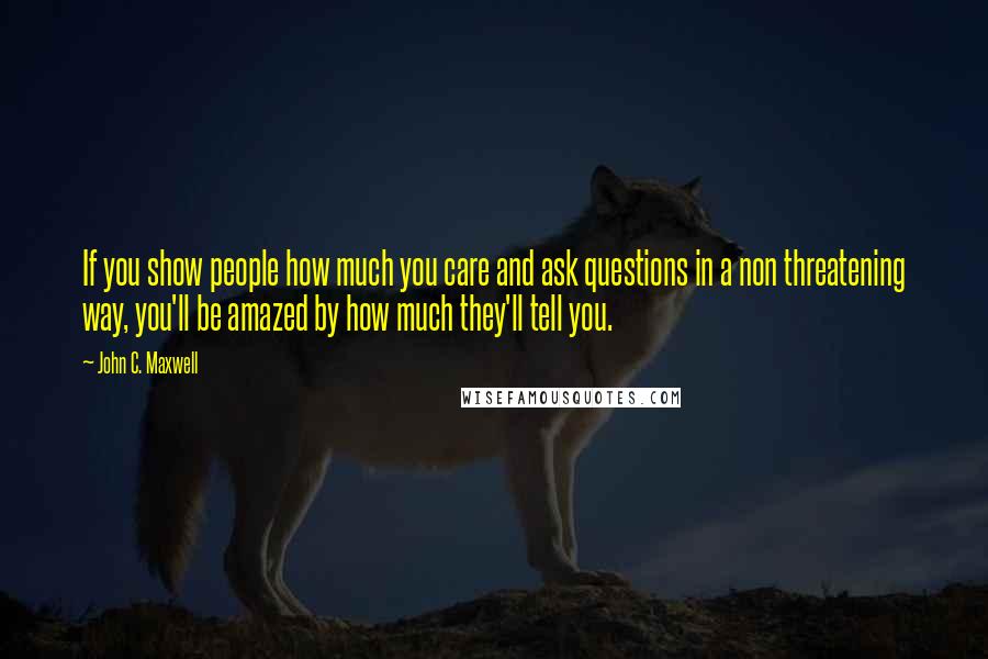 John C. Maxwell Quotes: If you show people how much you care and ask questions in a non threatening way, you'll be amazed by how much they'll tell you.