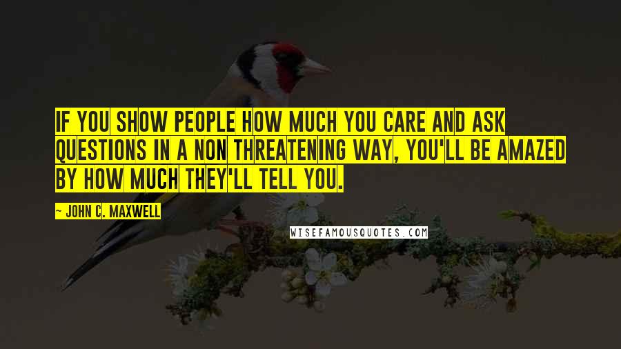 John C. Maxwell Quotes: If you show people how much you care and ask questions in a non threatening way, you'll be amazed by how much they'll tell you.