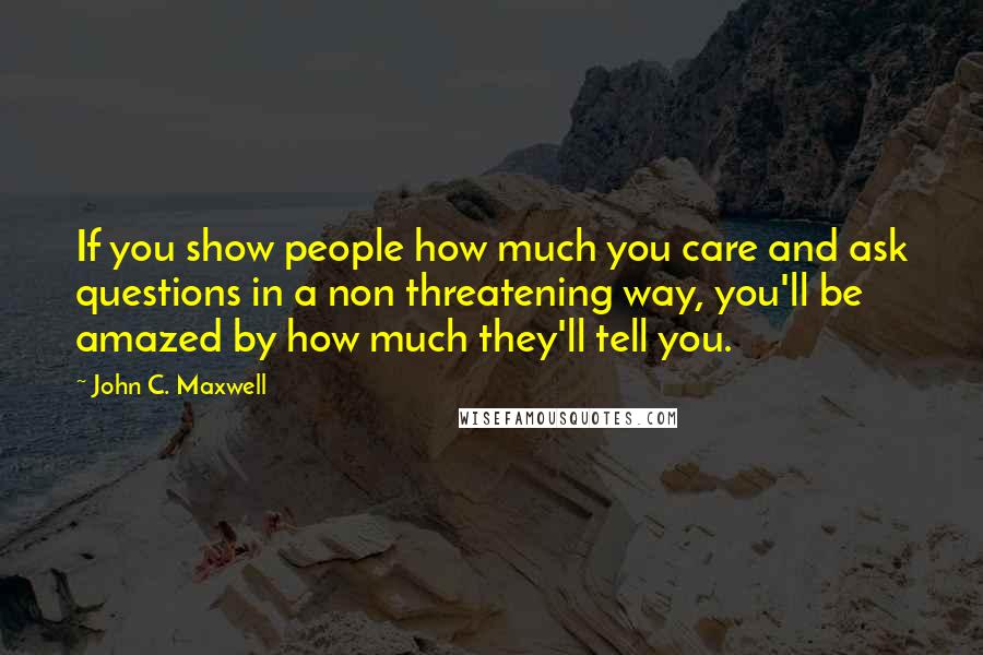 John C. Maxwell Quotes: If you show people how much you care and ask questions in a non threatening way, you'll be amazed by how much they'll tell you.