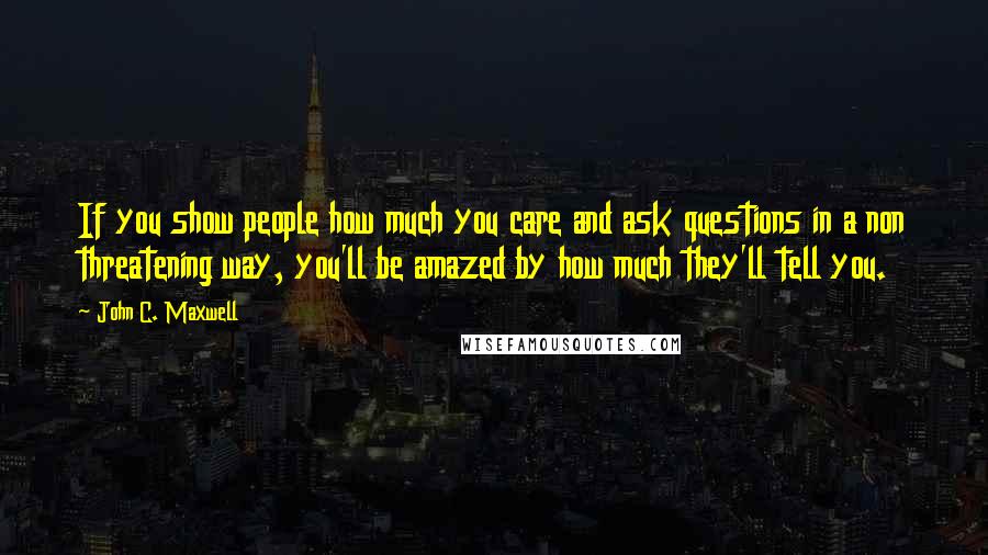 John C. Maxwell Quotes: If you show people how much you care and ask questions in a non threatening way, you'll be amazed by how much they'll tell you.