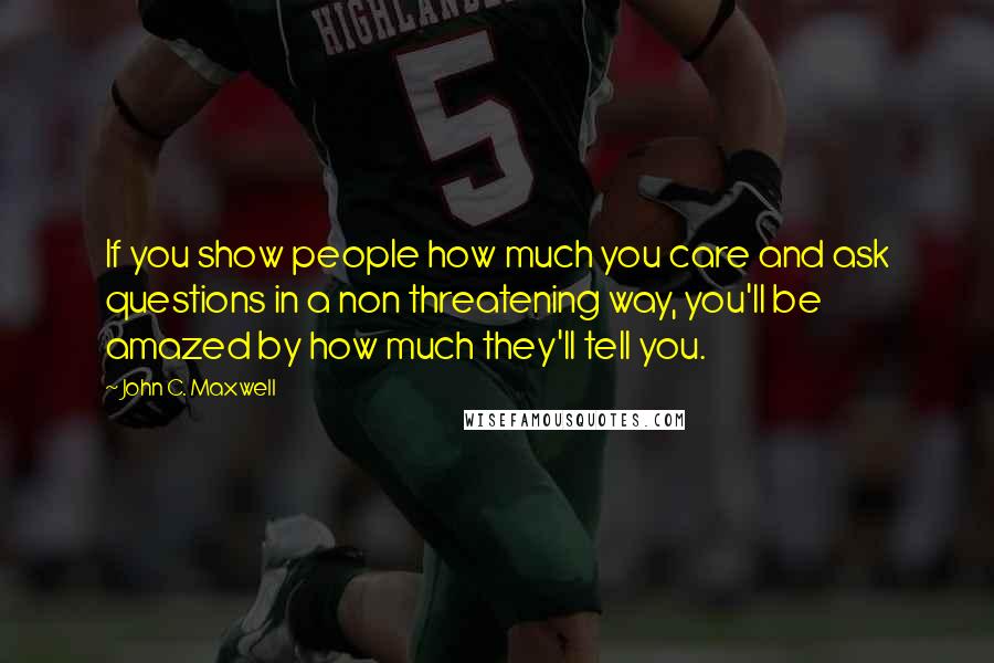 John C. Maxwell Quotes: If you show people how much you care and ask questions in a non threatening way, you'll be amazed by how much they'll tell you.