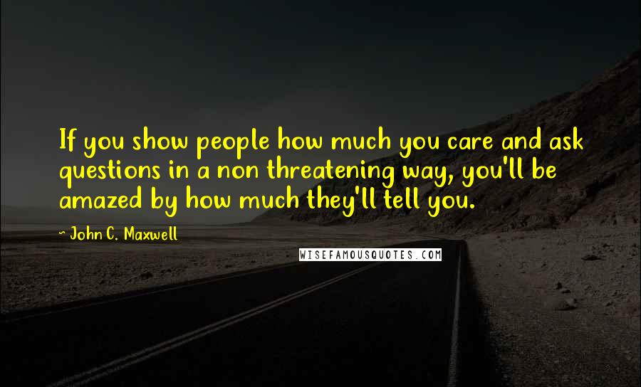 John C. Maxwell Quotes: If you show people how much you care and ask questions in a non threatening way, you'll be amazed by how much they'll tell you.