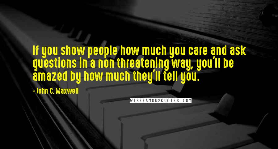 John C. Maxwell Quotes: If you show people how much you care and ask questions in a non threatening way, you'll be amazed by how much they'll tell you.