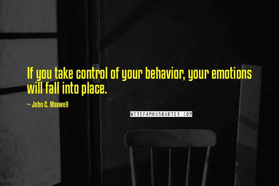 John C. Maxwell Quotes: If you take control of your behavior, your emotions will fall into place.
