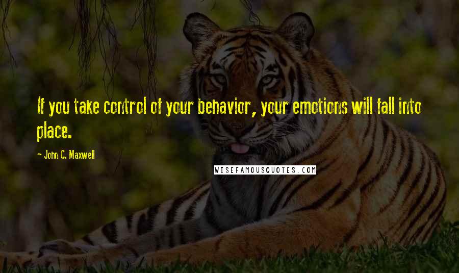 John C. Maxwell Quotes: If you take control of your behavior, your emotions will fall into place.