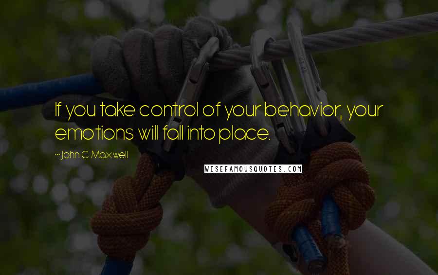 John C. Maxwell Quotes: If you take control of your behavior, your emotions will fall into place.