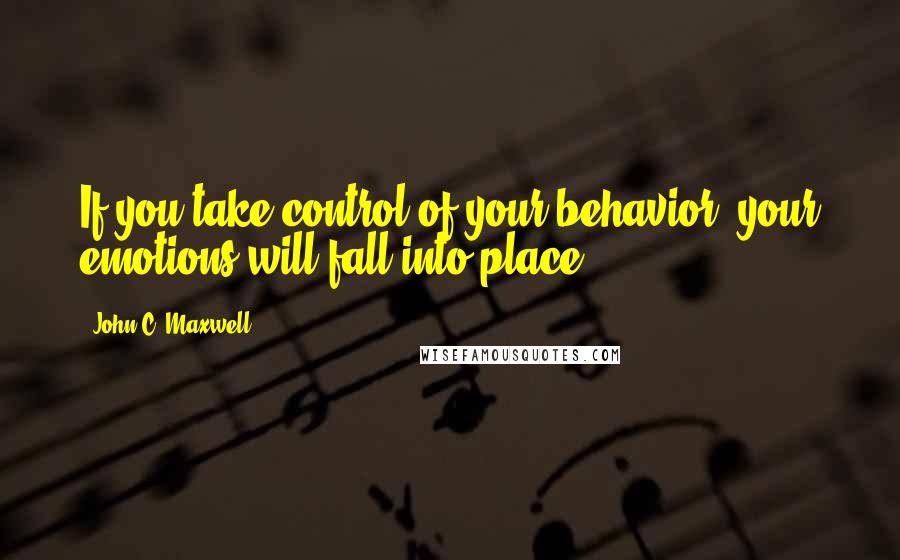 John C. Maxwell Quotes: If you take control of your behavior, your emotions will fall into place.