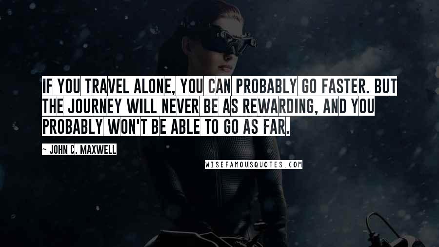 John C. Maxwell Quotes: If you travel alone, you can probably go faster. But the journey will never be as rewarding, and you probably won't be able to go as far.