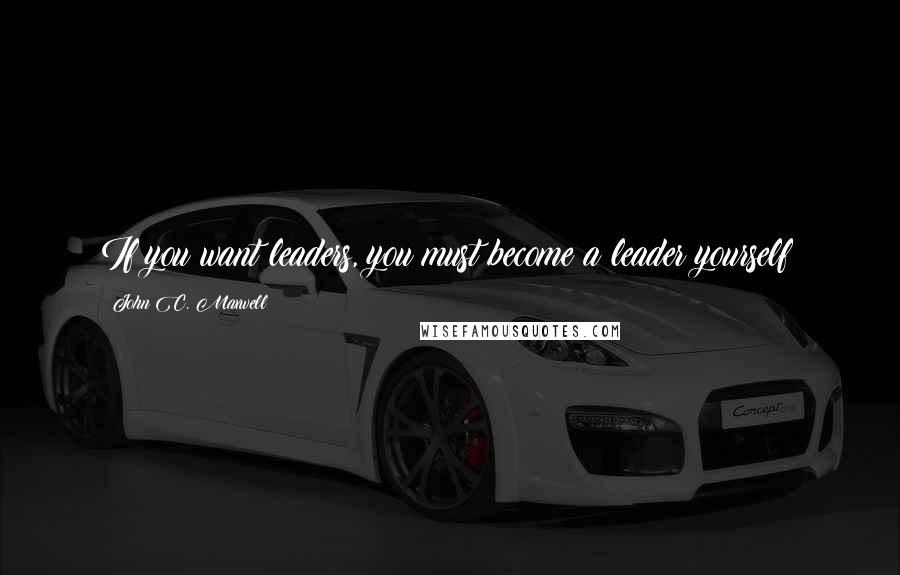 John C. Maxwell Quotes: If you want leaders, you must become a leader yourself!