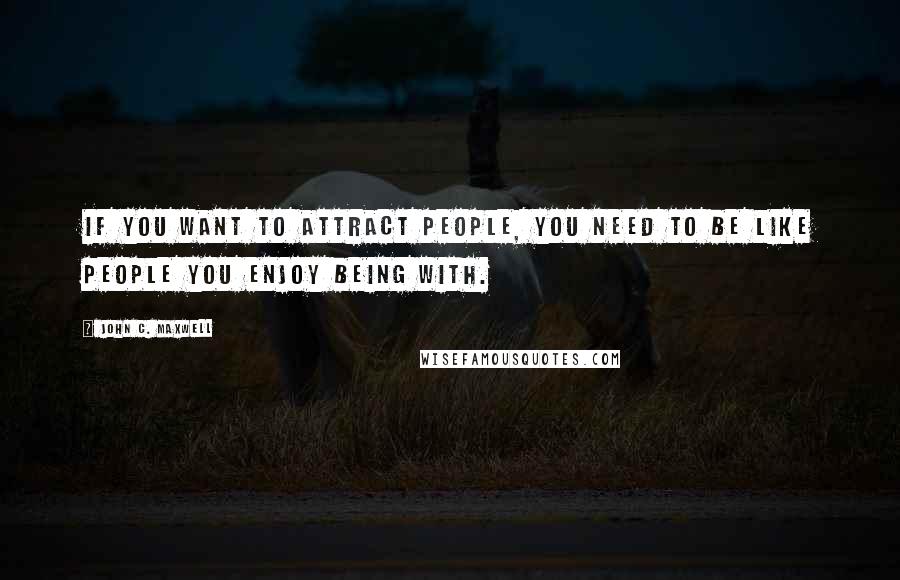 John C. Maxwell Quotes: If you want to attract people, you need to be like people you enjoy being with.