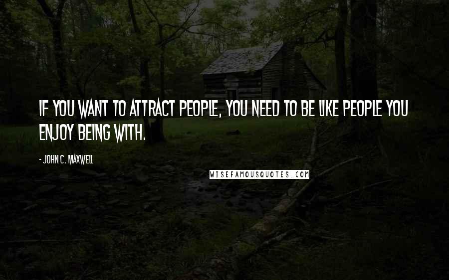 John C. Maxwell Quotes: If you want to attract people, you need to be like people you enjoy being with.