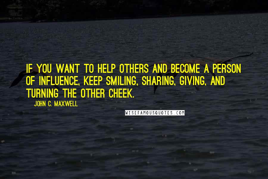 John C. Maxwell Quotes: If you want to help others and become a person of influence, keep smiling, sharing, giving, and turning the other cheek.