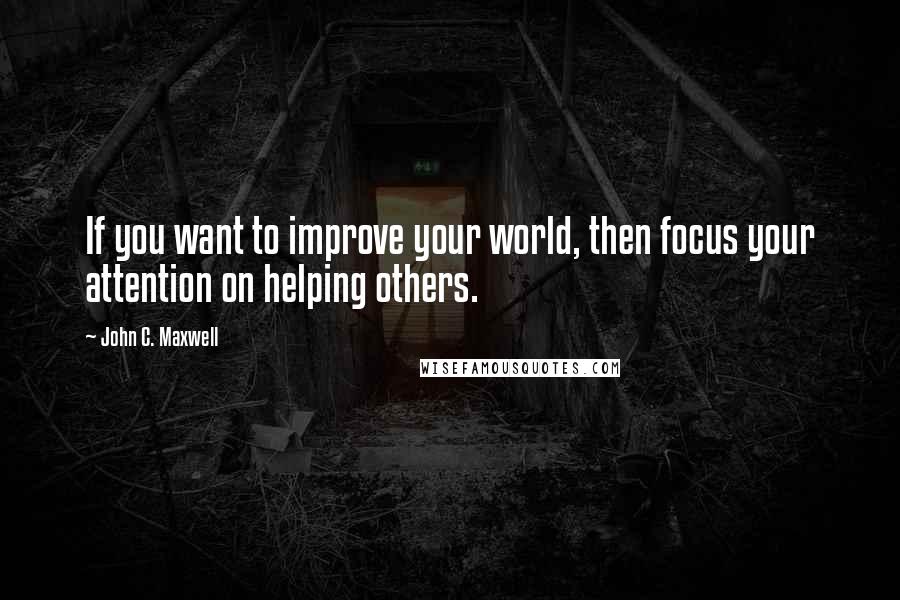 John C. Maxwell Quotes: If you want to improve your world, then focus your attention on helping others.