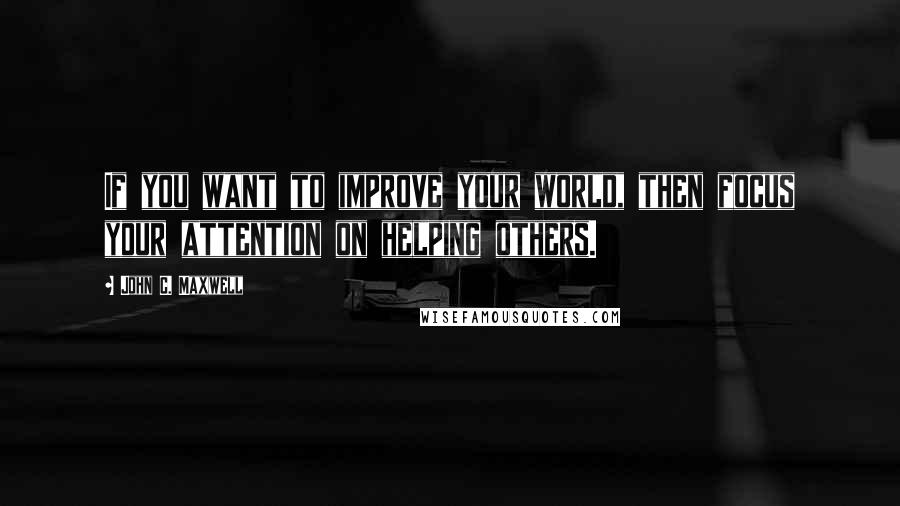 John C. Maxwell Quotes: If you want to improve your world, then focus your attention on helping others.