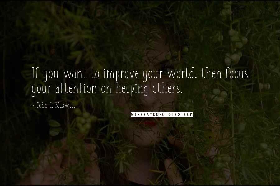 John C. Maxwell Quotes: If you want to improve your world, then focus your attention on helping others.