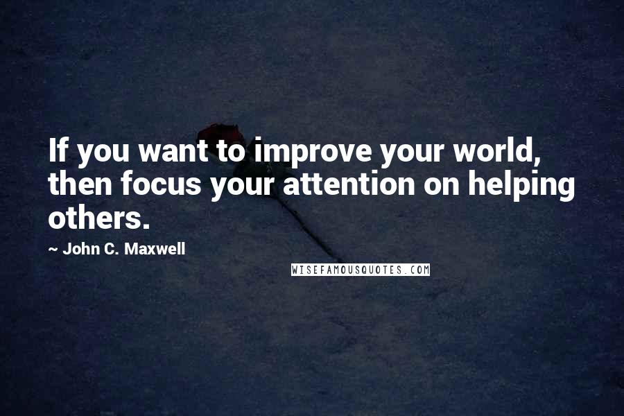 John C. Maxwell Quotes: If you want to improve your world, then focus your attention on helping others.