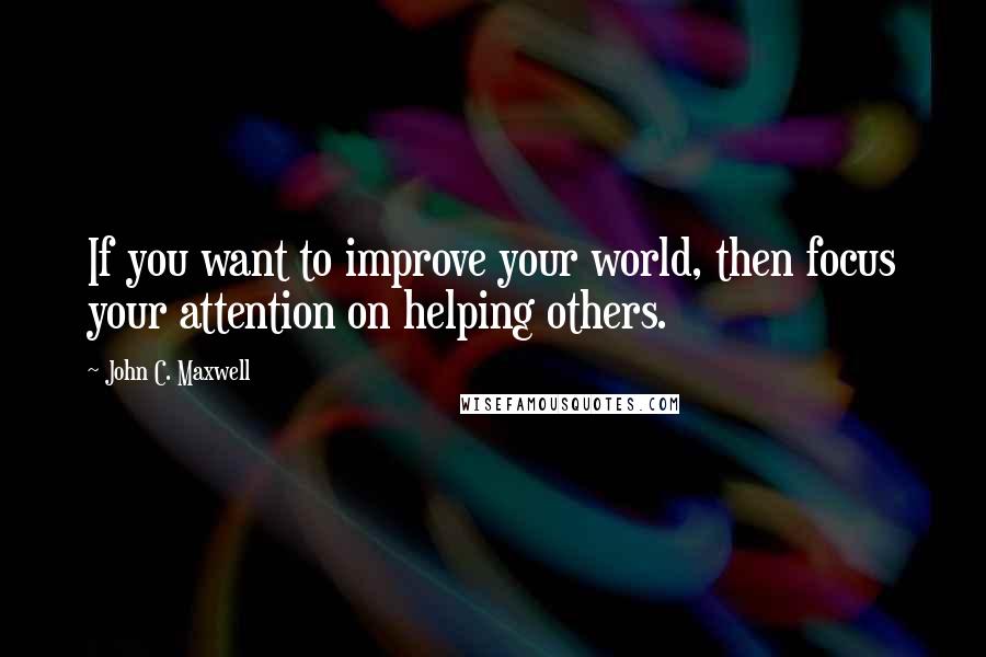 John C. Maxwell Quotes: If you want to improve your world, then focus your attention on helping others.