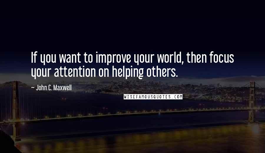 John C. Maxwell Quotes: If you want to improve your world, then focus your attention on helping others.