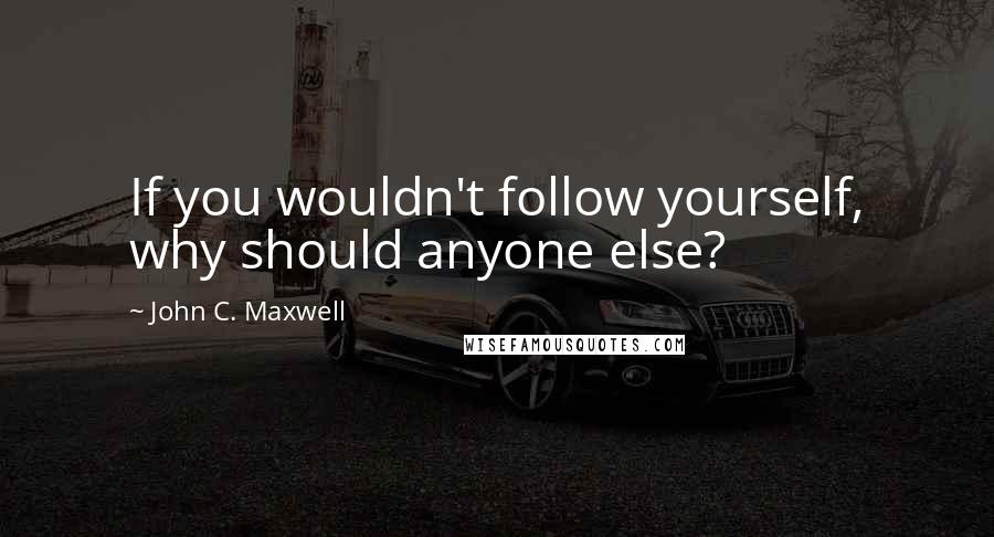 John C. Maxwell Quotes: If you wouldn't follow yourself, why should anyone else?