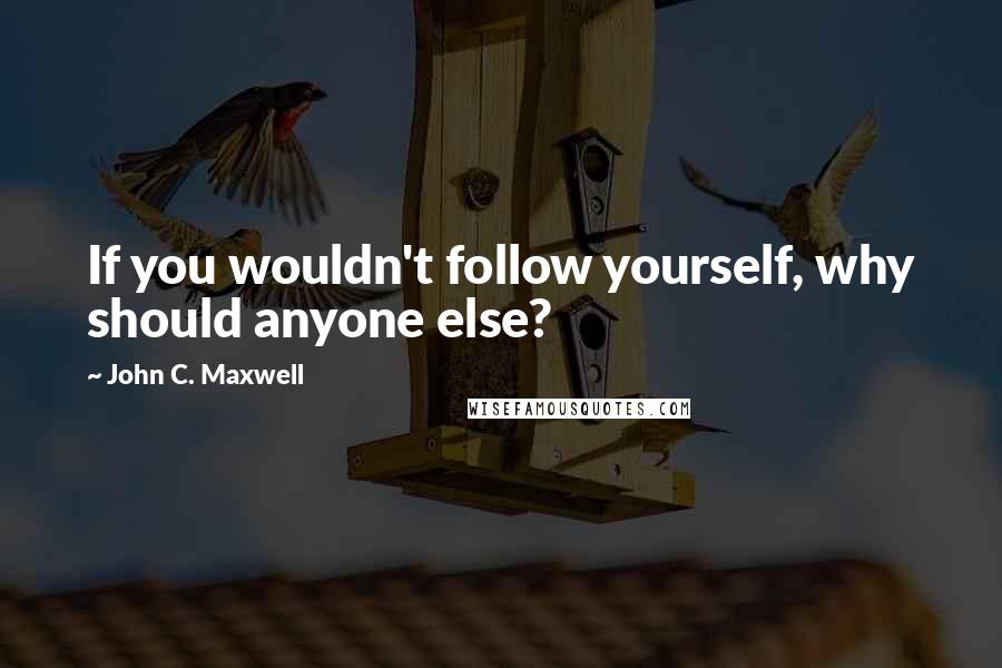 John C. Maxwell Quotes: If you wouldn't follow yourself, why should anyone else?