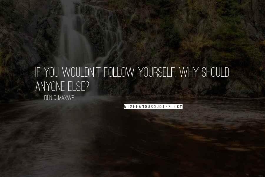 John C. Maxwell Quotes: If you wouldn't follow yourself, why should anyone else?