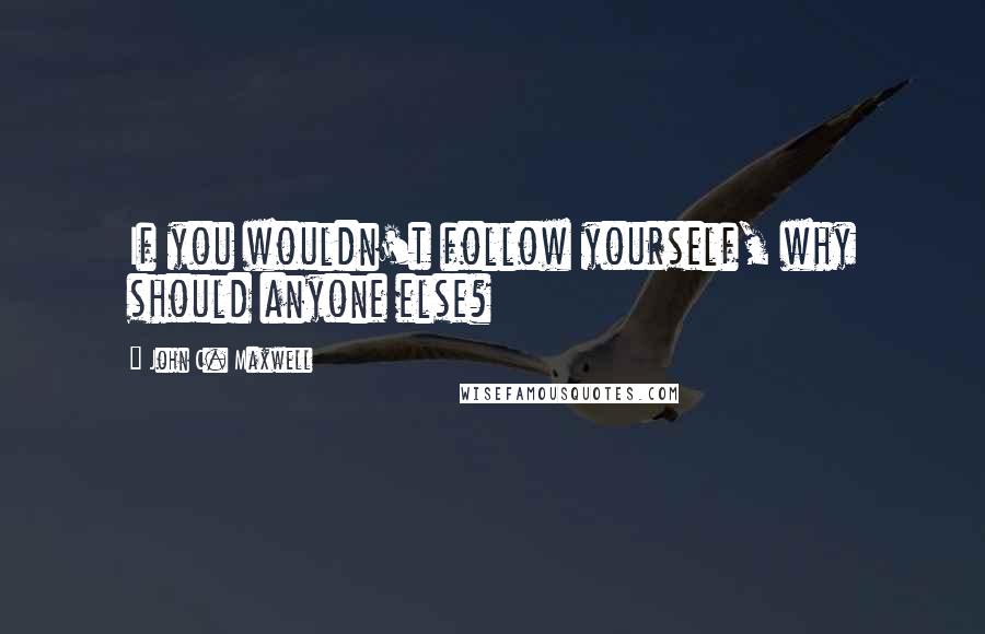 John C. Maxwell Quotes: If you wouldn't follow yourself, why should anyone else?