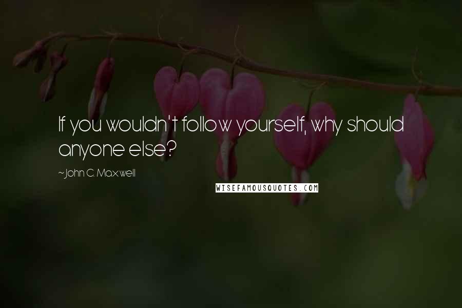 John C. Maxwell Quotes: If you wouldn't follow yourself, why should anyone else?