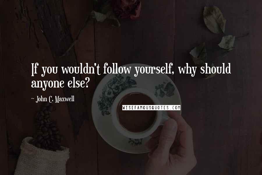 John C. Maxwell Quotes: If you wouldn't follow yourself, why should anyone else?