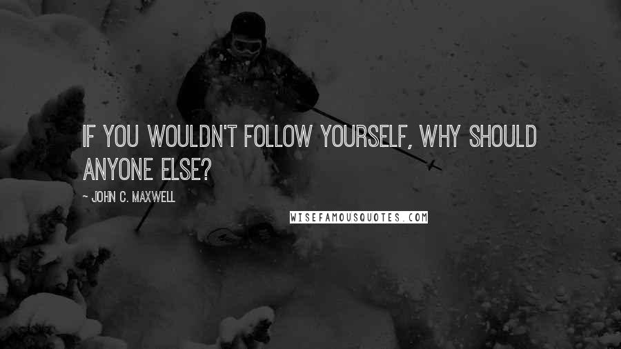 John C. Maxwell Quotes: If you wouldn't follow yourself, why should anyone else?