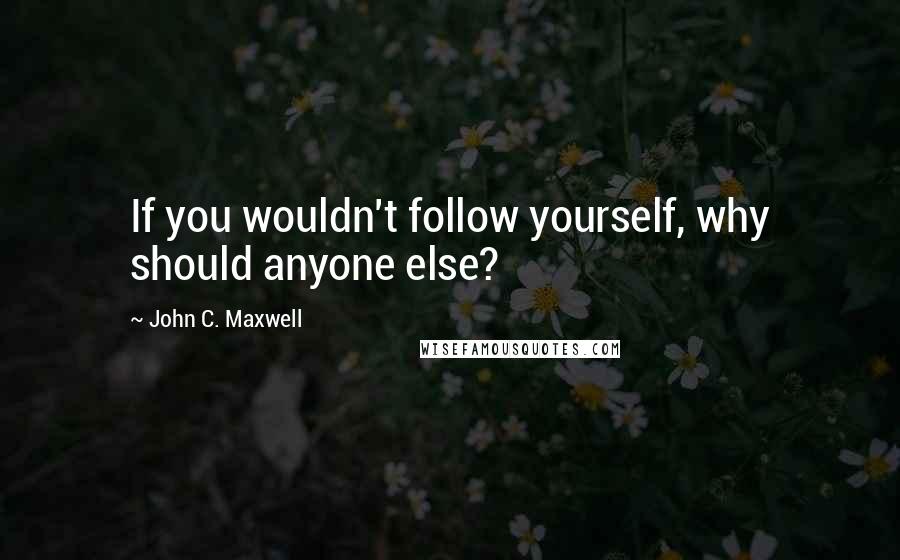 John C. Maxwell Quotes: If you wouldn't follow yourself, why should anyone else?