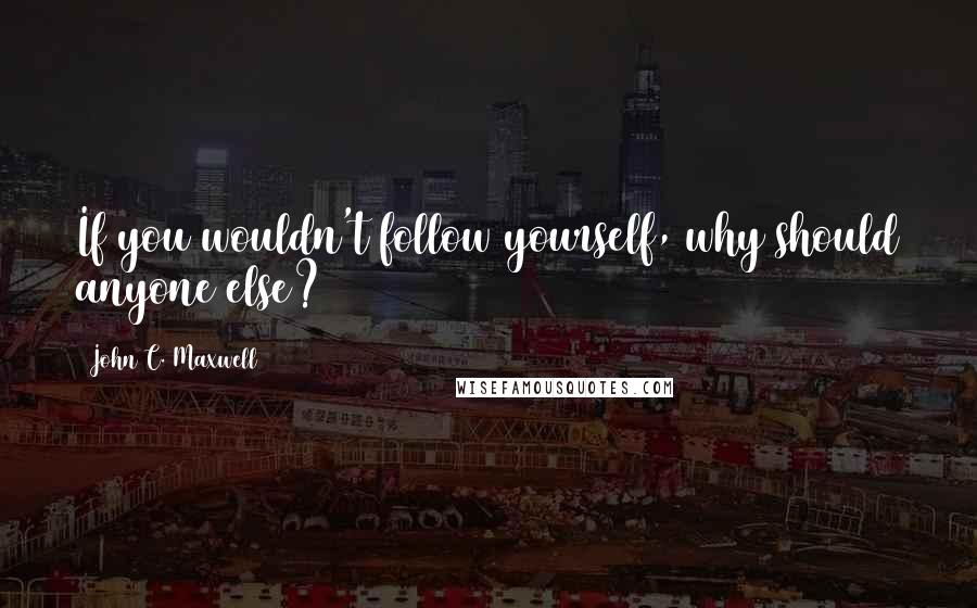 John C. Maxwell Quotes: If you wouldn't follow yourself, why should anyone else?